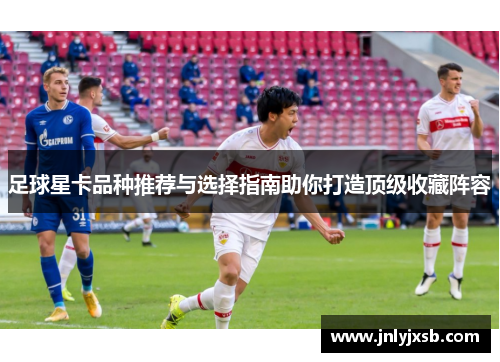 足球星卡品种推荐与选择指南助你打造顶级收藏阵容