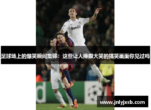 足球场上的爆笑瞬间集锦：这些让人捧腹大笑的搞笑画面你见过吗